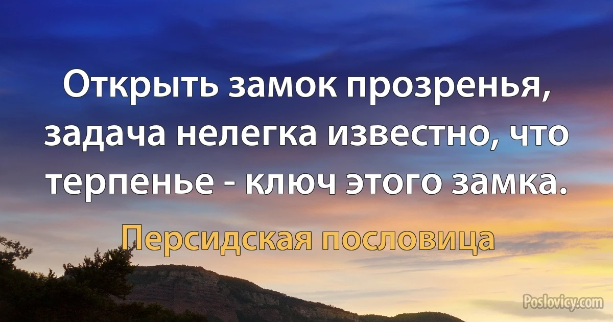 Открыть замок прозренья, задача нелегка известно, что терпенье - ключ этого замка. (Персидская пословица)