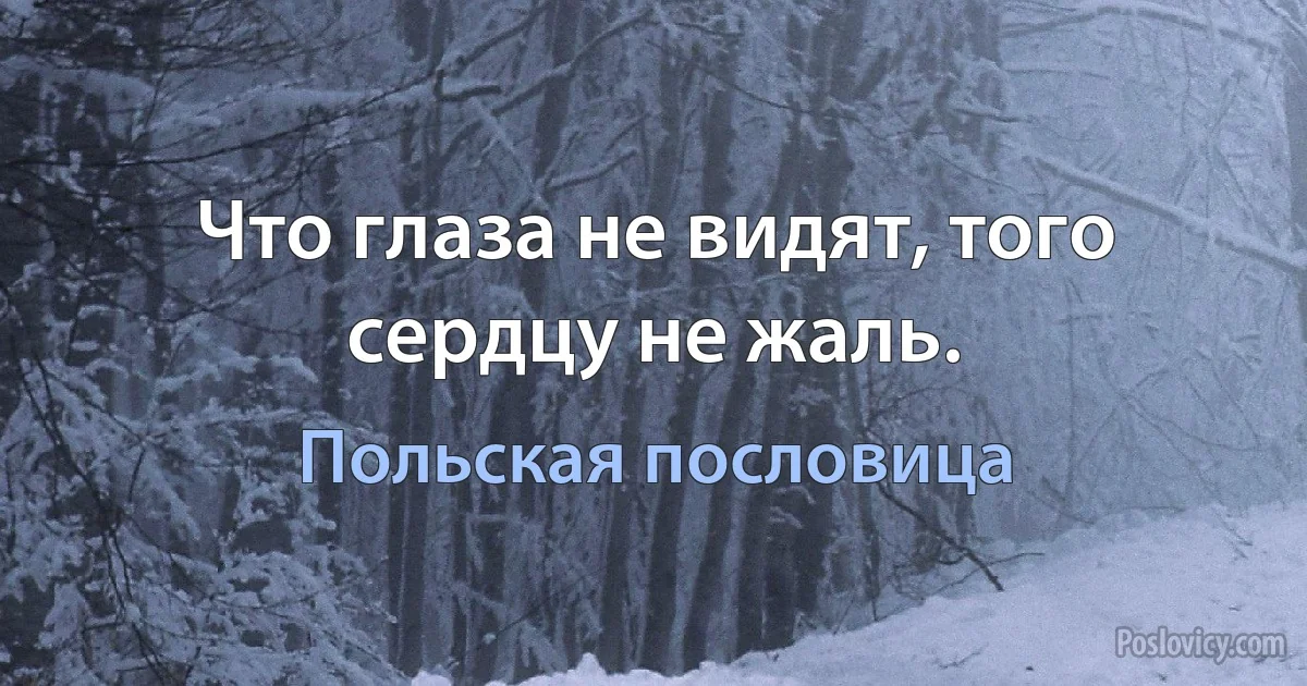 Что глаза не видят, того сердцу не жаль. (Польская пословица)