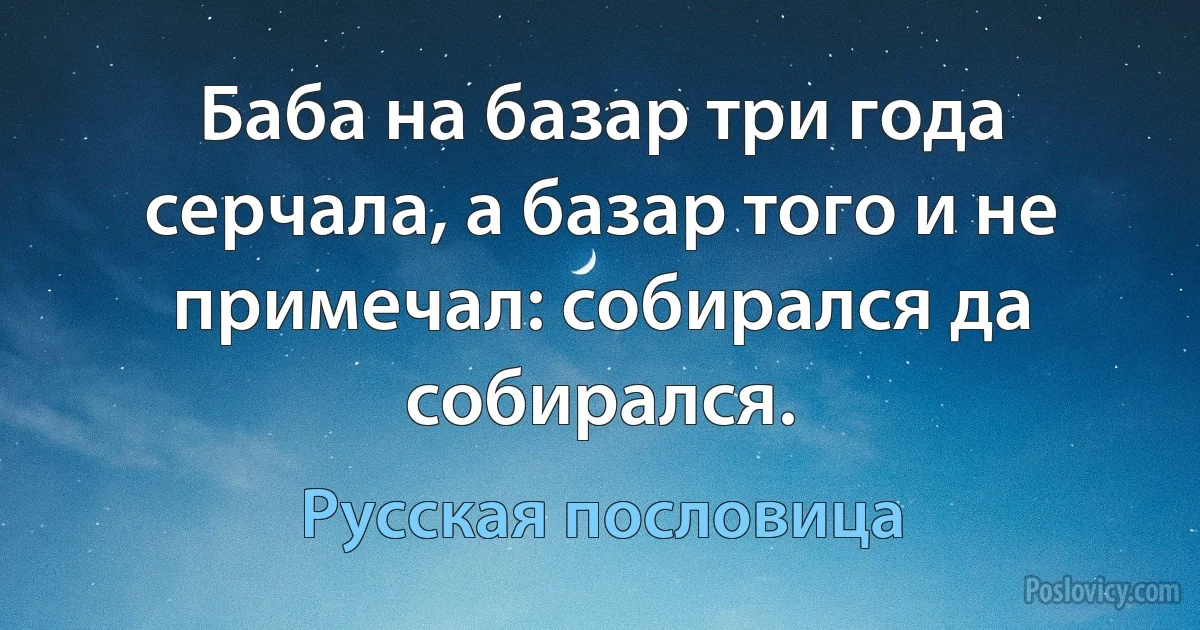 Баба на базар три года серчала, а базар того и не примечал: собирался да собирался. (Русская пословица)