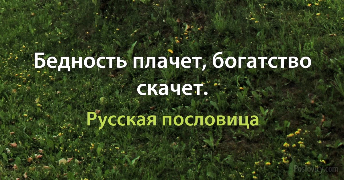 Бедность плачет, богатство скачет. (Русская пословица)