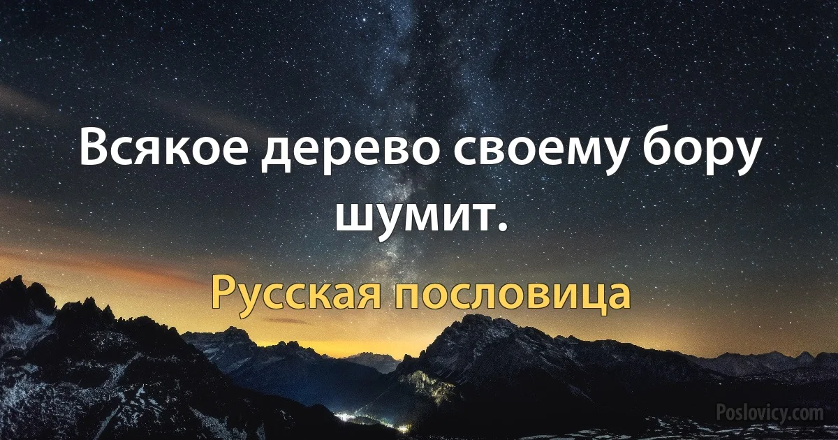 Всякое дерево своему бору шумит. (Русская пословица)