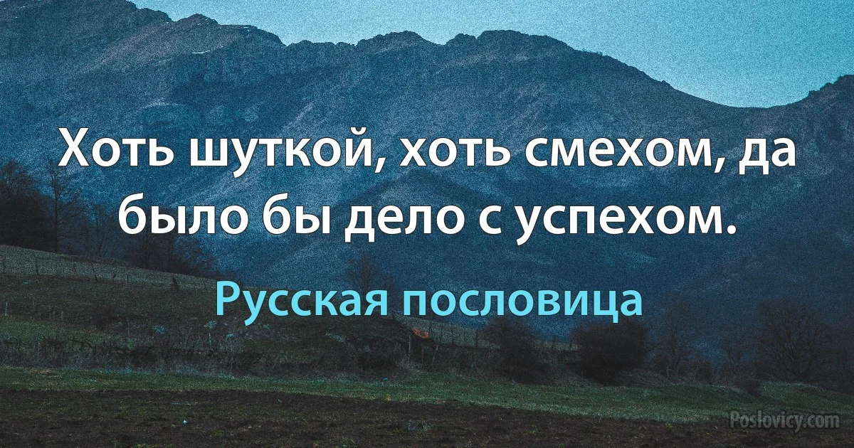 Хоть шуткой, хоть смехом, да было бы дело с успехом. (Русская пословица)