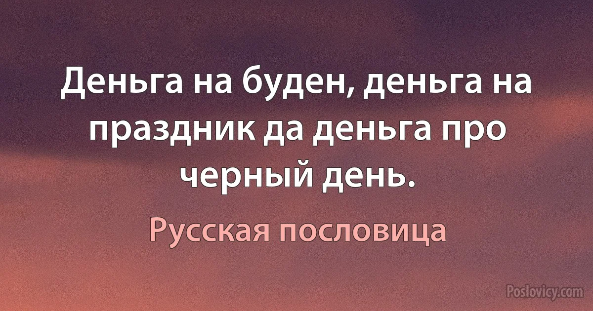 Деньга на буден, деньга на праздник да деньга про черный день. (Русская пословица)