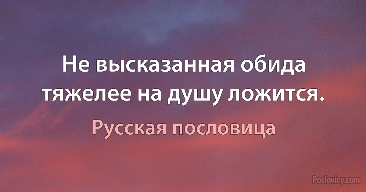 Не высказанная обида тяжелее на душу ложится. (Русская пословица)