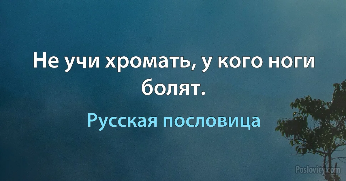 Не учи хромать, у кого ноги болят. (Русская пословица)