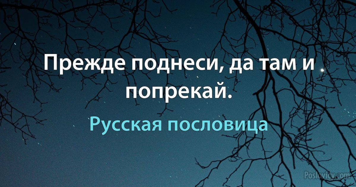 Прежде поднеси, да там и попрекай. (Русская пословица)