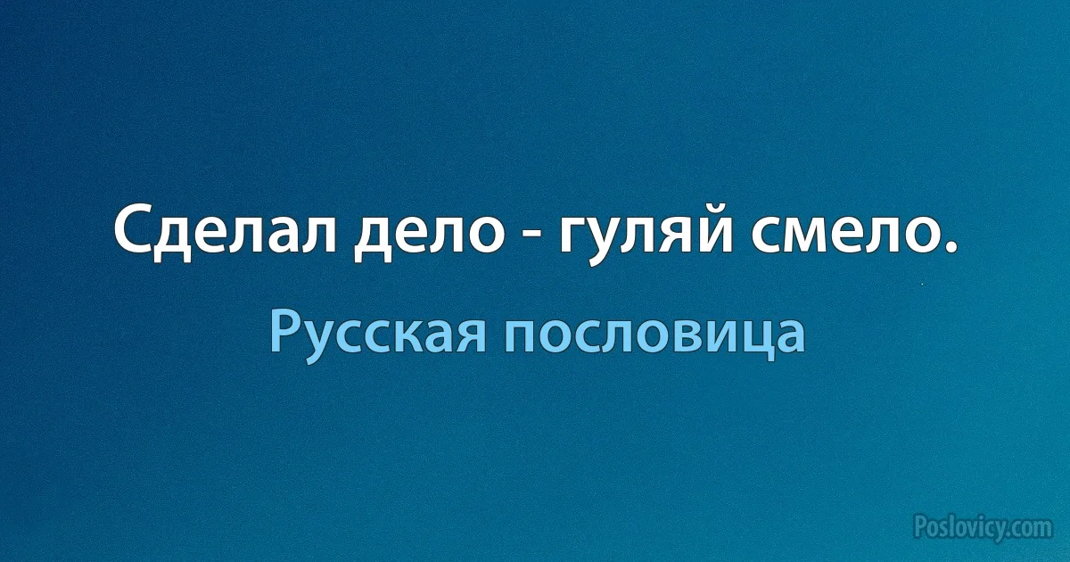 Сделал дело - гуляй смело. (Русская пословица)