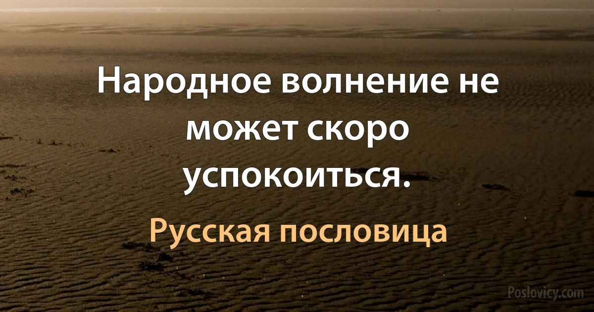 Народное волнение не может скоро успокоиться. (Русская пословица)