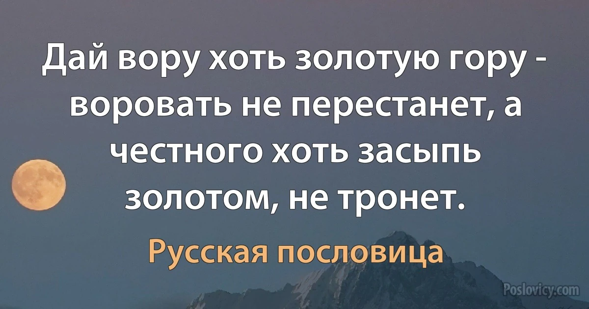 Дай вору хоть золотую гору - воровать не перестанет, а честного хоть засыпь золотом, не тронет. (Русская пословица)