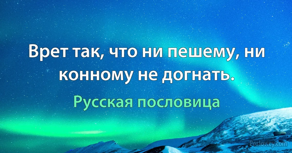 Врет так, что ни пешему, ни конному не догнать. (Русская пословица)