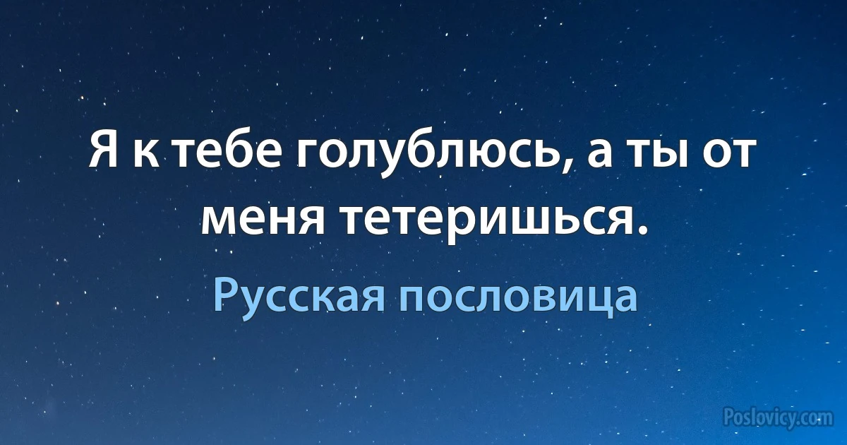 Я к тебе голублюсь, а ты от меня тетеришься. (Русская пословица)