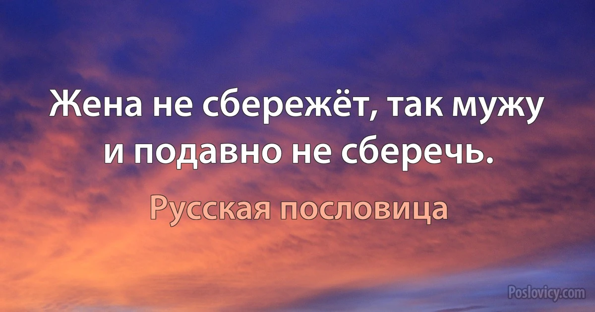 Жена не сбережёт, так мужу и подавно не сберечь. (Русская пословица)