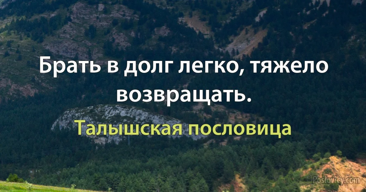 Брать в долг легко, тяжело возвращать. (Талышская пословица)