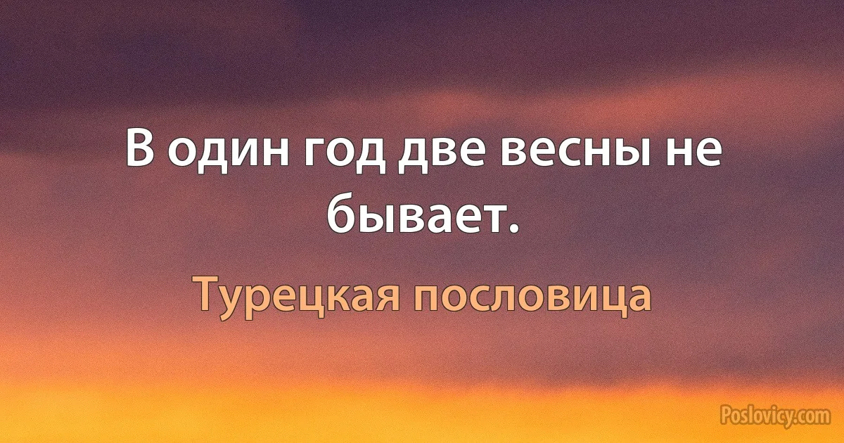 В один год две весны не бывает. (Турецкая пословица)