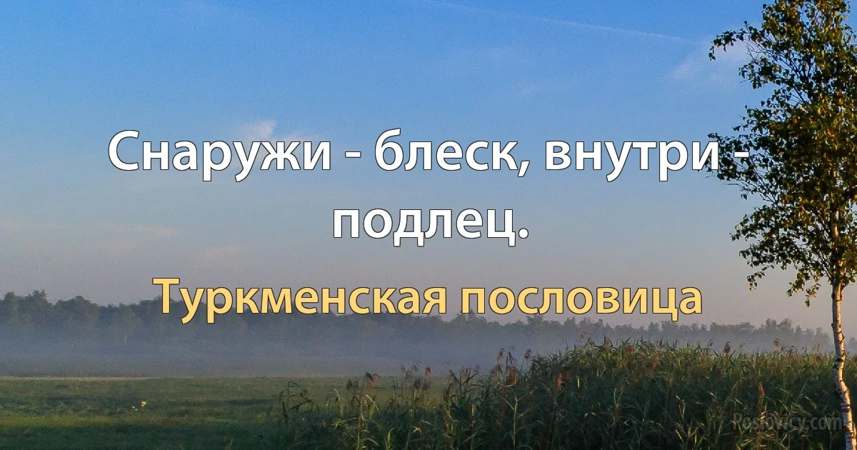 Снаружи - блеск, внутри - подлец. (Туркменская пословица)