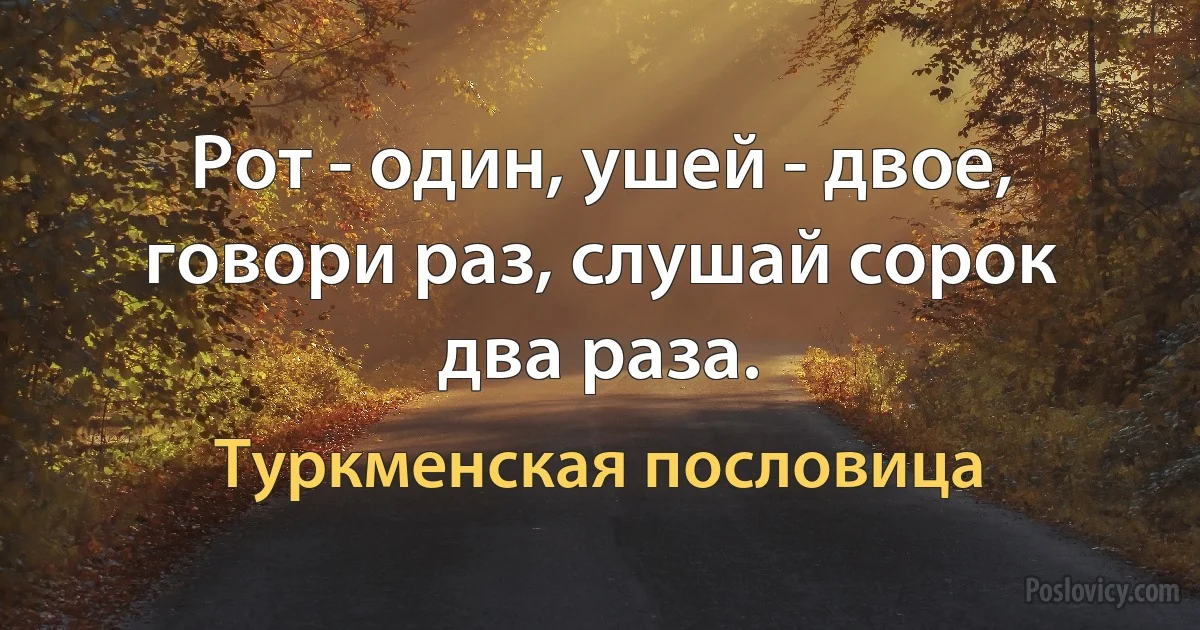 Рот - один, ушей - двое, говори раз, слушай сорок два раза. (Туркменская пословица)