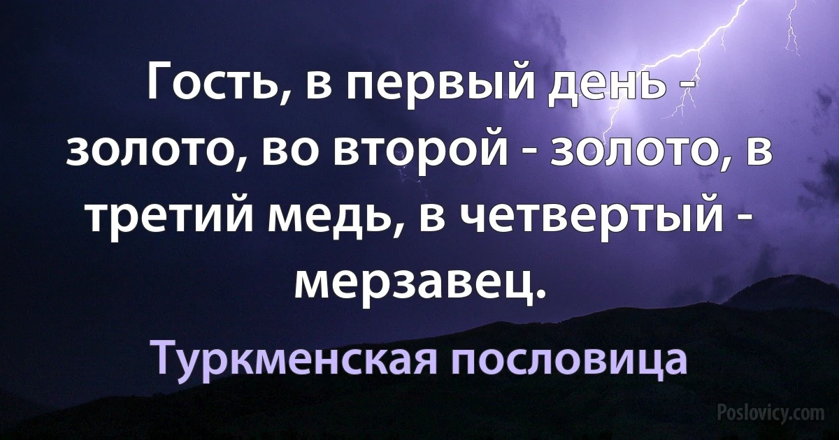 Гость, в первый день - золото, во второй - золото, в третий медь, в четвертый - мерзавец. (Туркменская пословица)