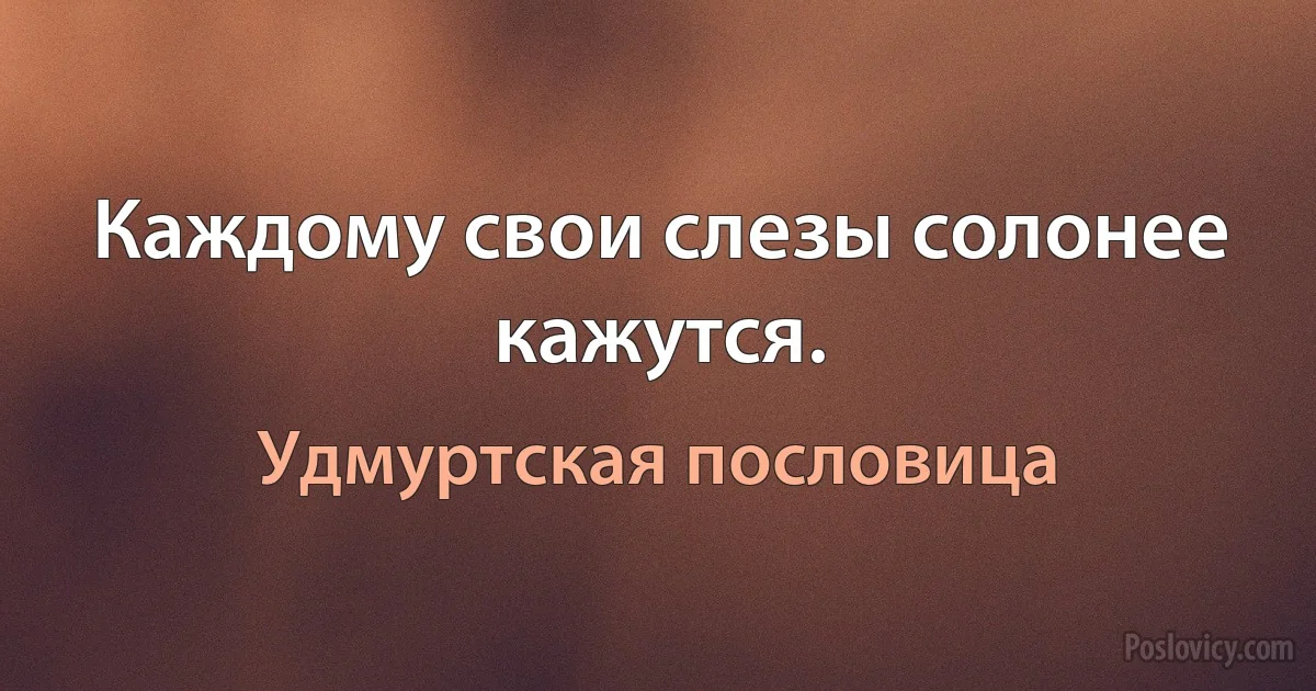 Каждому свои слезы солонее кажутся. (Удмуртская пословица)