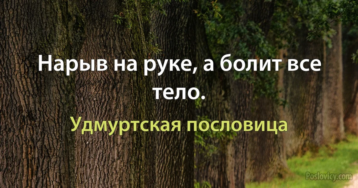 Нарыв на руке, а болит все тело. (Удмуртская пословица)