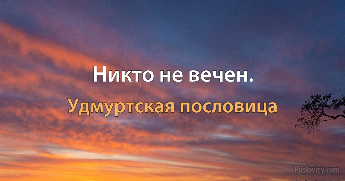 Никто не вечен. (Удмуртская пословица)