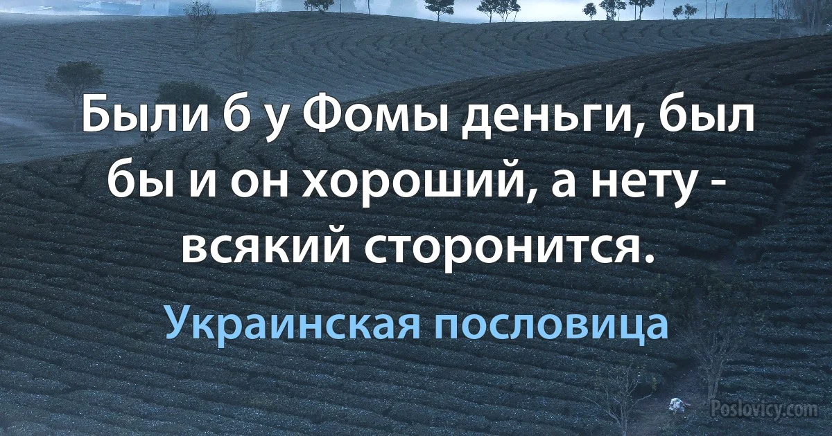 Были б у Фомы деньги, был бы и он хороший, а нету - всякий сторонится. (Украинская пословица)