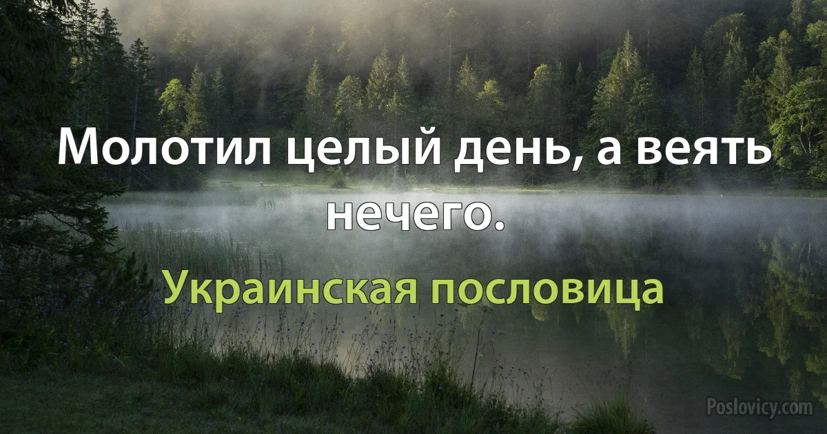 Молотил целый день, а веять нечего. (Украинская пословица)