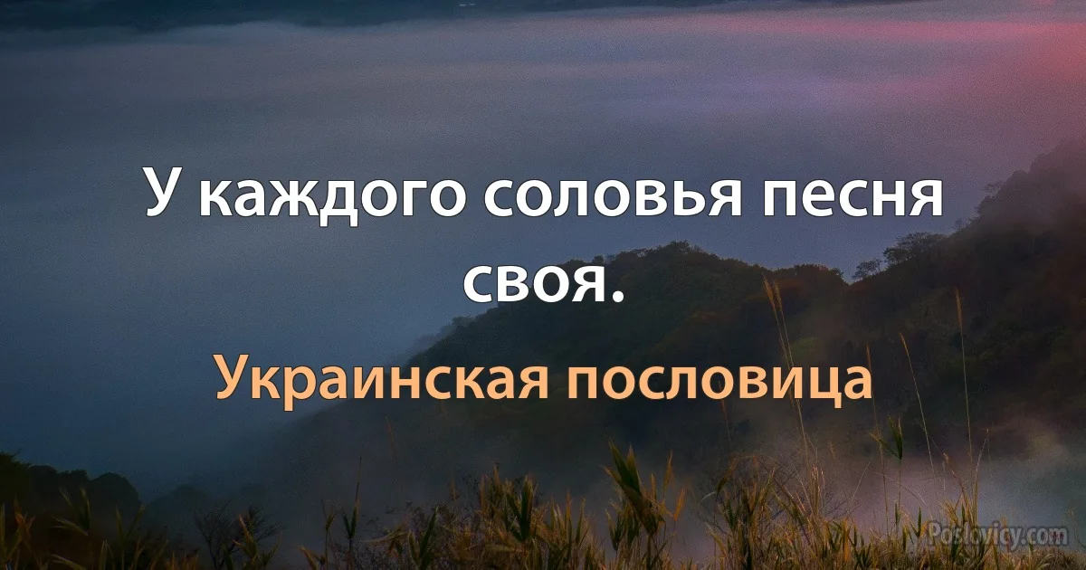 У каждого соловья песня своя. (Украинская пословица)