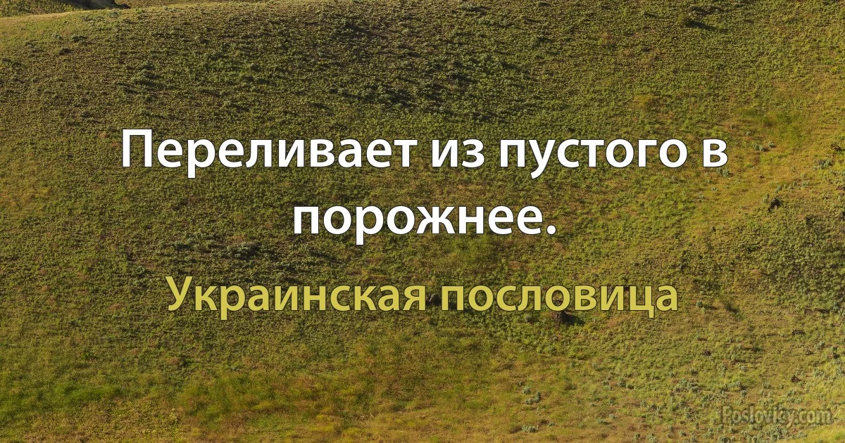 Переливает из пустого в порожнее. (Украинская пословица)