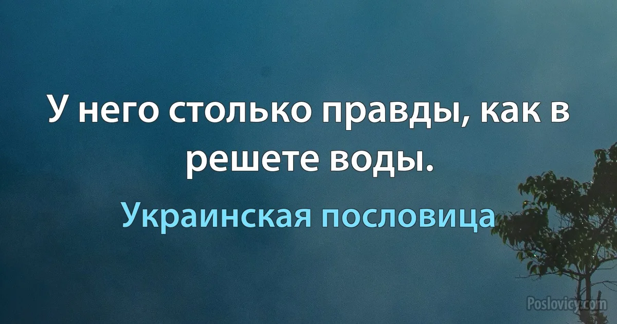 У него столько правды, как в решете воды. (Украинская пословица)