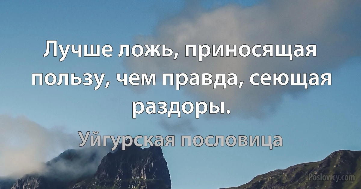 Лучше ложь, приносящая пользу, чем правда, сеющая раздоры. (Уйгурская пословица)