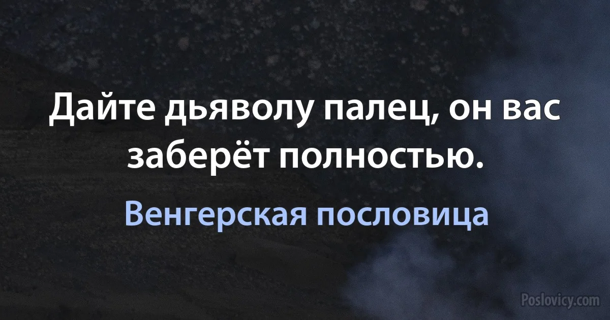 Дайте дьяволу палец, он вас заберёт полностью. (Венгерская пословица)