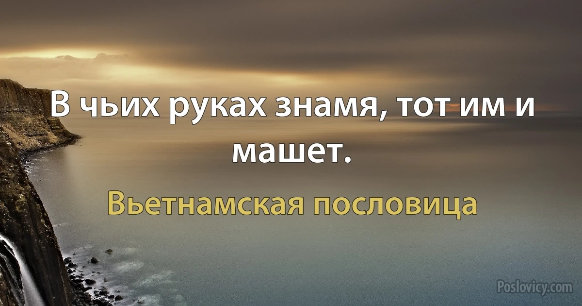 В чьих руках знамя, тот им и машет. (Вьетнамская пословица)