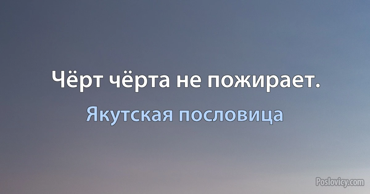 Чёрт чёрта не пожирает. (Якутская пословица)