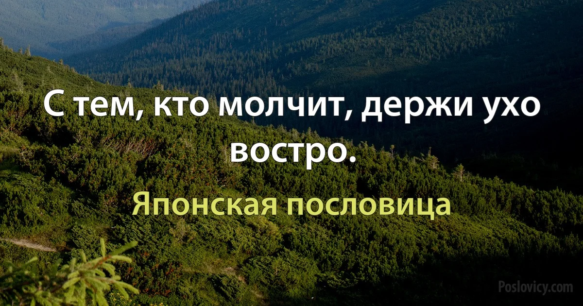 С тем, кто молчит, держи ухо востро. (Японская пословица)