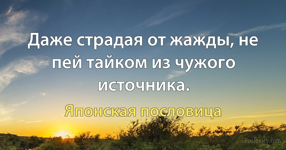 Даже страдая от жажды, не пей тайком из чужого источника. (Японская пословица)