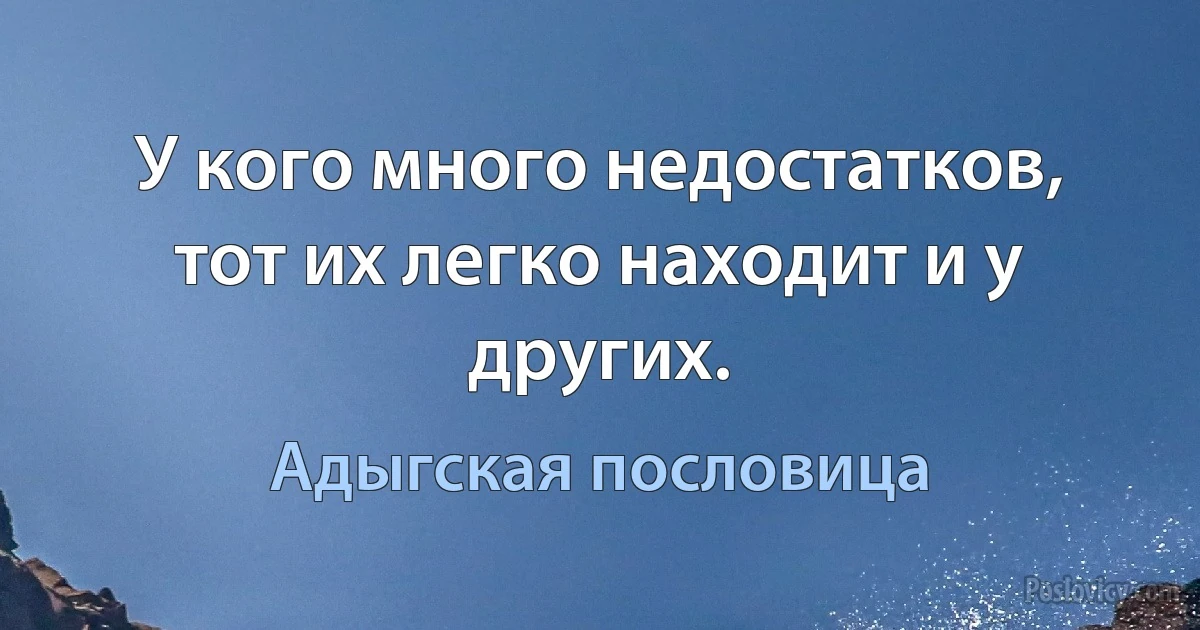 У кого много недостатков, тот их легко находит и у других. (Адыгская пословица)