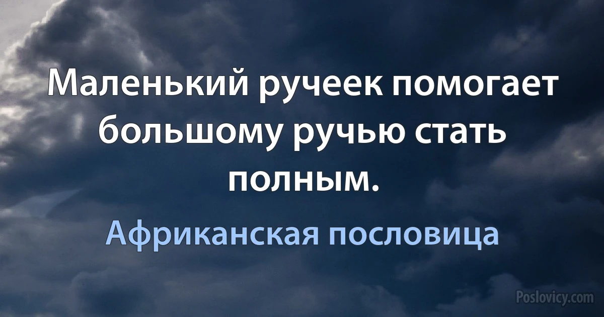 Маленький ручеек помогает большому ручью стать полным. (Африканская пословица)