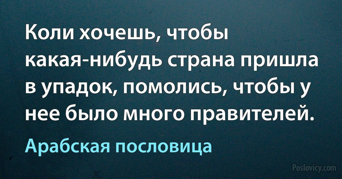 Коли хочешь, чтобы какая-нибудь страна пришла в упадок, помолись, чтобы у нее было много правителей. (Арабская пословица)