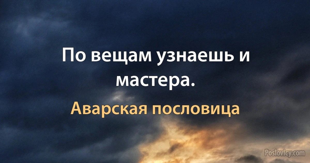 По вещам узнаешь и мастера. (Аварская пословица)