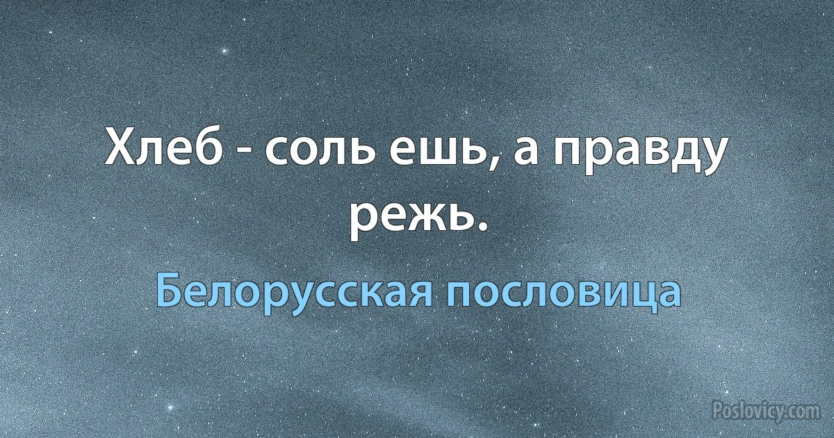 Хлеб - соль ешь, а правду режь. (Белорусская пословица)