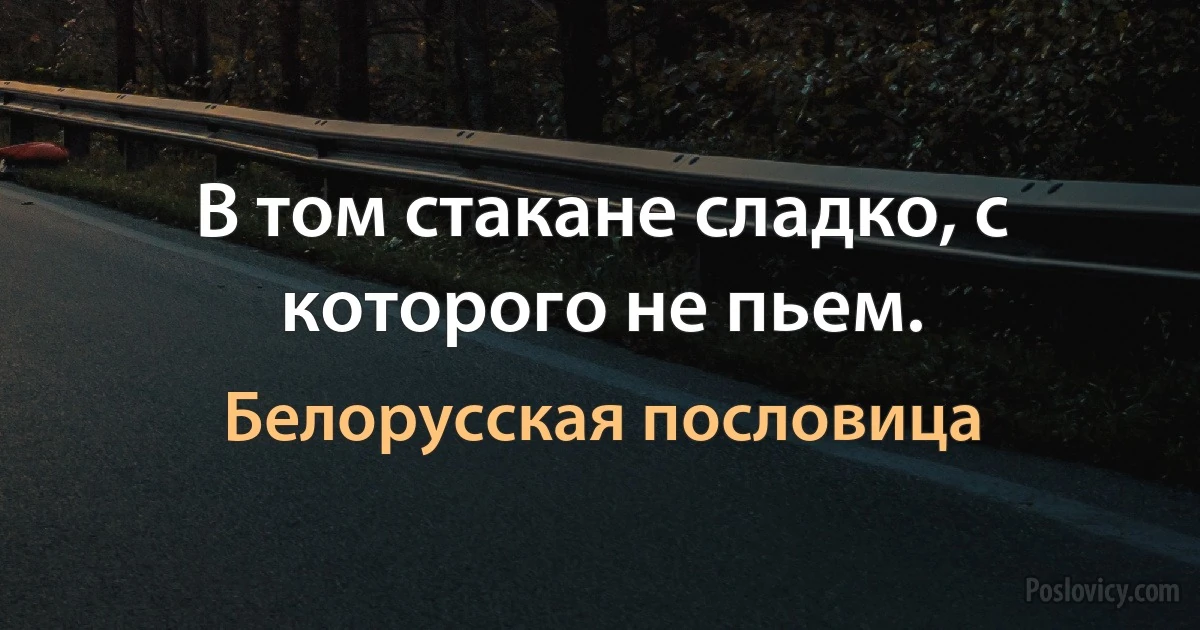 В том стакане сладко, с которого не пьем. (Белорусская пословица)