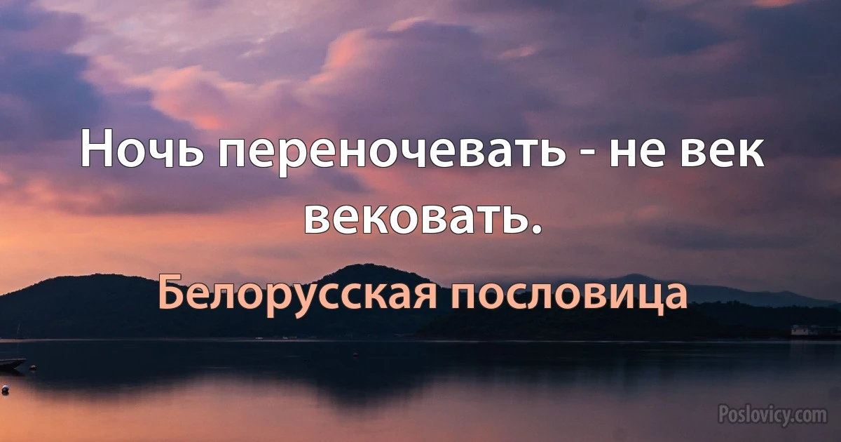 Ночь переночевать - не век вековать. (Белорусская пословица)