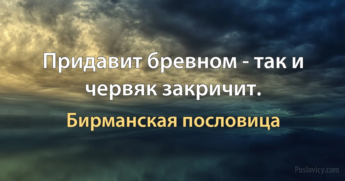 Придавит бревном - так и червяк закричит. (Бирманская пословица)