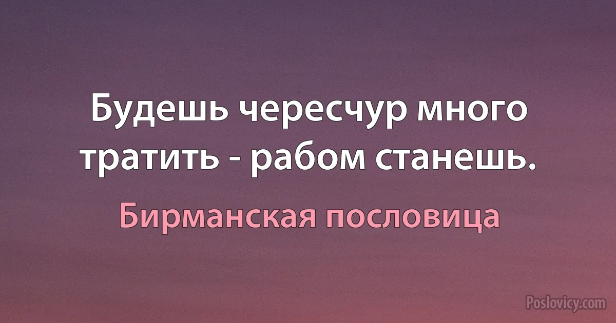 Будешь чересчур много тратить - рабом станешь. (Бирманская пословица)