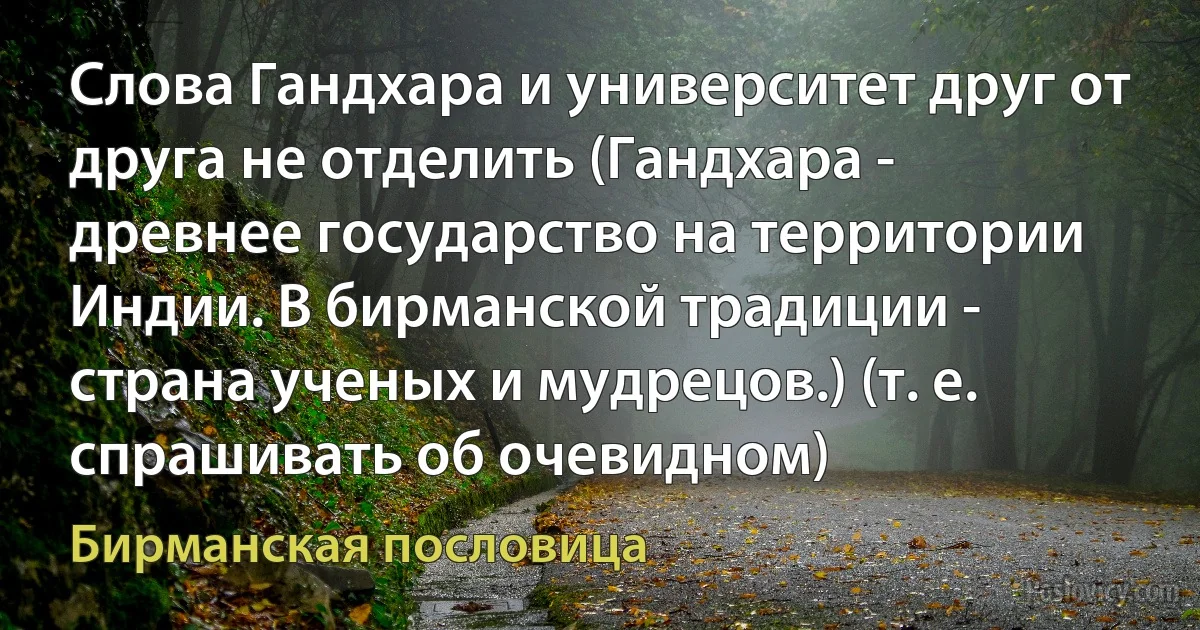 Слова Гандхара и университет друг от друга не отделить (Гандхара - древнее государство на территории Индии. В бирманской традиции - страна ученых и мудрецов.) (т. е. спрашивать об очевидном) (Бирманская пословица)