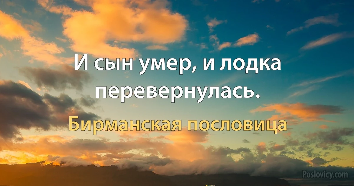 И сын умер, и лодка перевернулась. (Бирманская пословица)