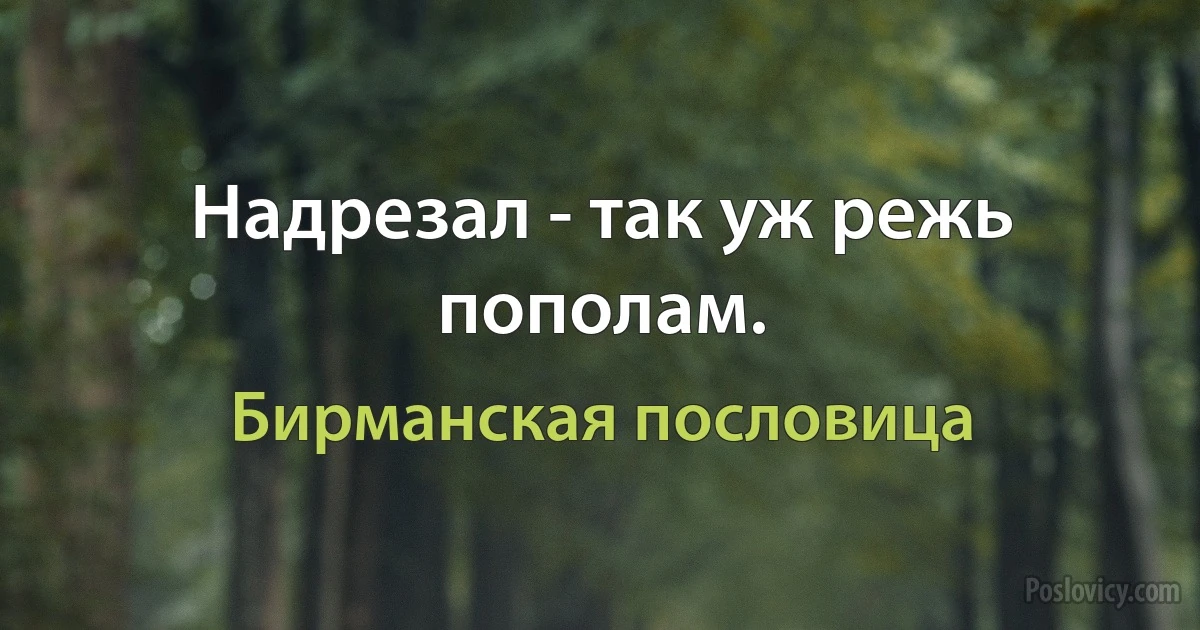 Надрезал - так уж режь пополам. (Бирманская пословица)