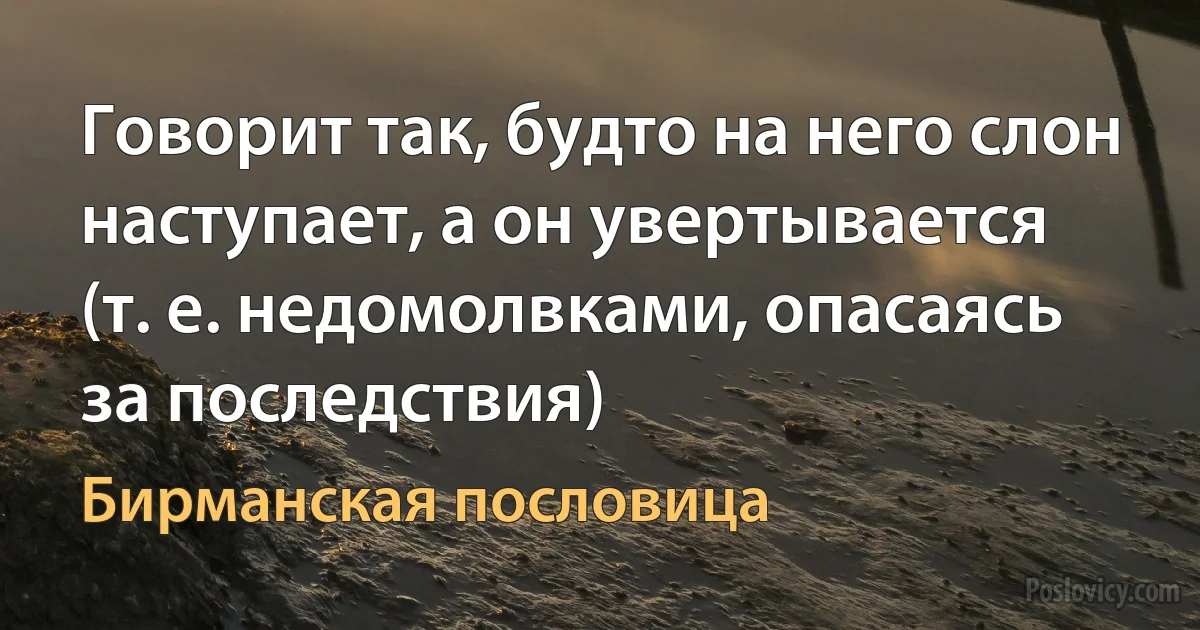 Говорит так, будто на него слон наступает, а он увертывается (т. е. недомолвками, опасаясь за последствия) (Бирманская пословица)