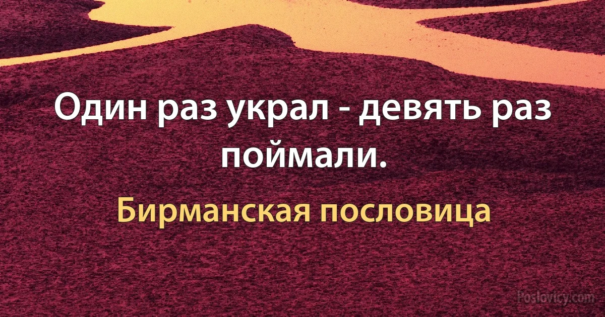 Один раз украл - девять раз поймали. (Бирманская пословица)