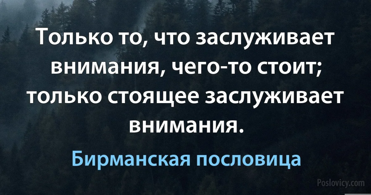 Только то, что заслуживает внимания, чего-то стоит; только стоящее заслуживает внимания. (Бирманская пословица)